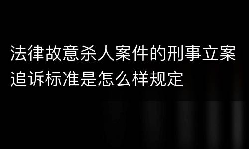法律故意杀人案件的刑事立案追诉标准是怎么样规定