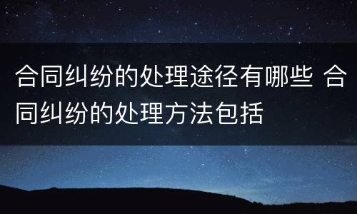 合同纠纷的处理途径有哪些 合同纠纷的处理方法包括