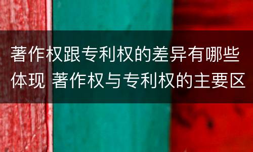 著作权跟专利权的差异有哪些体现 著作权与专利权的主要区别是什么