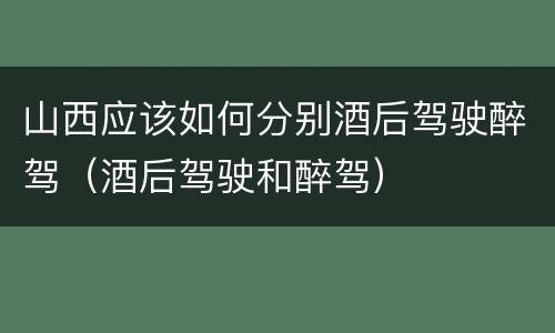 山西应该如何分别酒后驾驶醉驾（酒后驾驶和醉驾）
