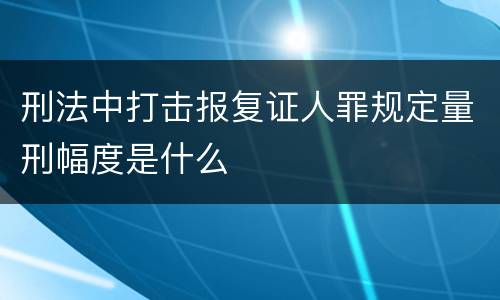 刑法中打击报复证人罪规定量刑幅度是什么