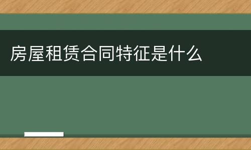 房屋租赁合同特征是什么