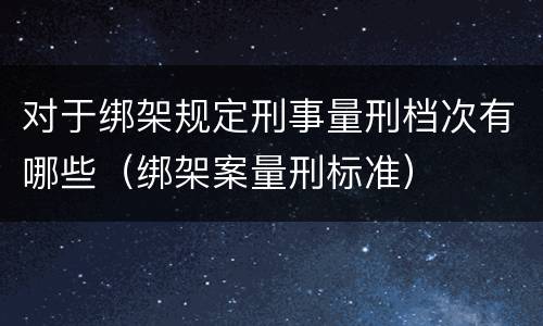 对于绑架规定刑事量刑档次有哪些（绑架案量刑标准）