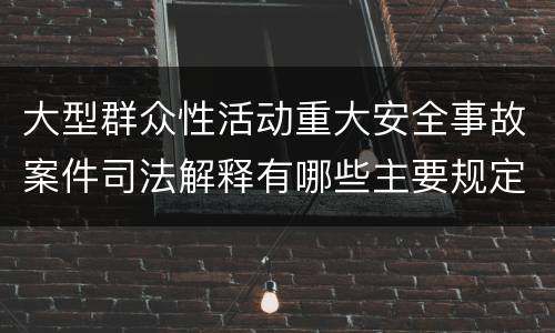 大型群众性活动重大安全事故案件司法解释有哪些主要规定