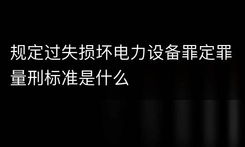 规定过失损坏电力设备罪定罪量刑标准是什么