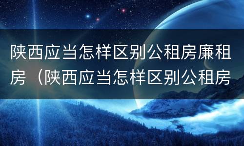 陕西应当怎样区别公租房廉租房（陕西应当怎样区别公租房廉租房和住宅）