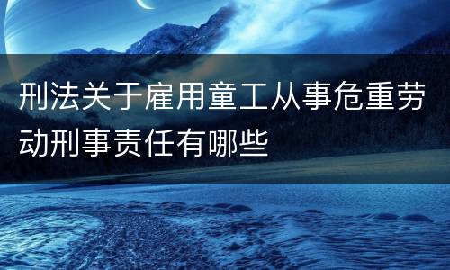 刑法关于雇用童工从事危重劳动刑事责任有哪些