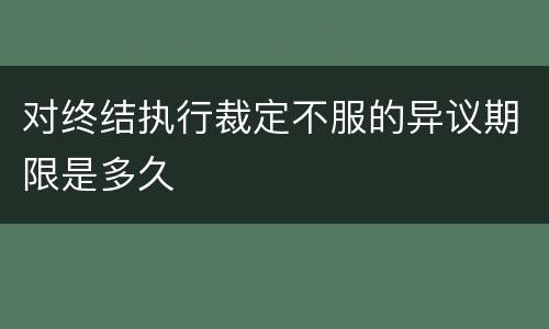 对终结执行裁定不服的异议期限是多久