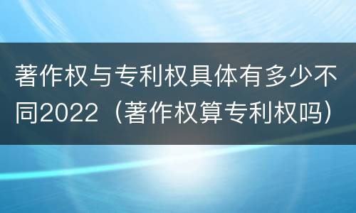 著作权与专利权具体有多少不同2022（著作权算专利权吗）