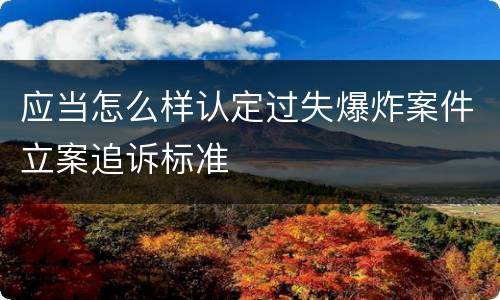 应当怎么样认定过失爆炸案件立案追诉标准