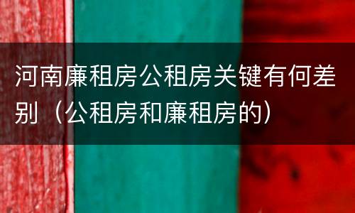 河南廉租房公租房关键有何差别（公租房和廉租房的）
