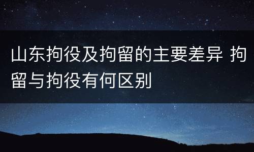 山东拘役及拘留的主要差异 拘留与拘役有何区别