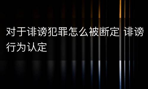 对于诽谤犯罪怎么被断定 诽谤行为认定