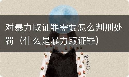 对暴力取证罪需要怎么判刑处罚（什么是暴力取证罪）