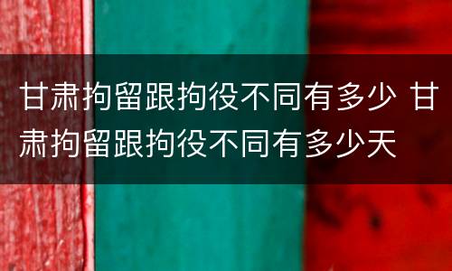 甘肃拘留跟拘役不同有多少 甘肃拘留跟拘役不同有多少天