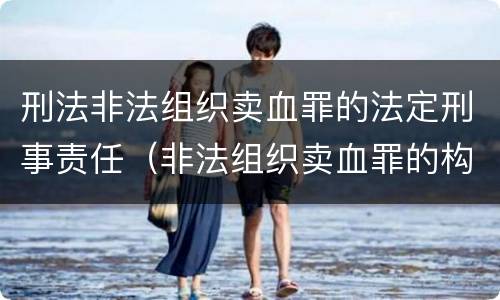 刑法非法组织卖血罪的法定刑事责任（非法组织卖血罪的构成要件）