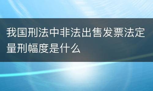 我国刑法中非法出售发票法定量刑幅度是什么