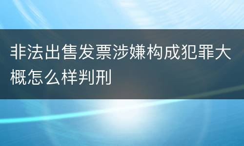 非法出售发票涉嫌构成犯罪大概怎么样判刑