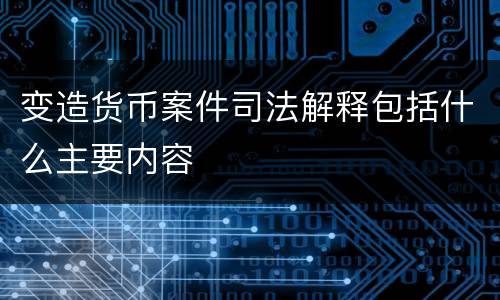 变造货币案件司法解释包括什么主要内容