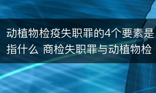 动植物检疫失职罪的4个要素是指什么 商检失职罪与动植物检疫失职罪的区别在于