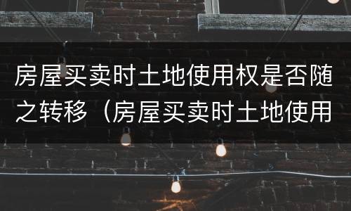 房屋买卖时土地使用权是否随之转移（房屋买卖时土地使用权是否随之转移给子女）