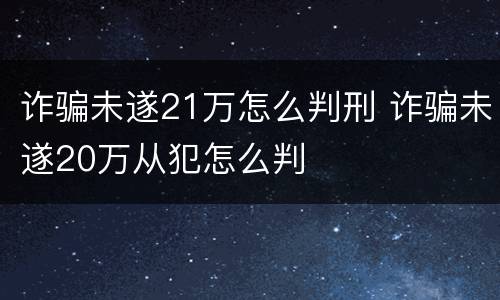 诈骗未遂21万怎么判刑 诈骗未遂20万从犯怎么判