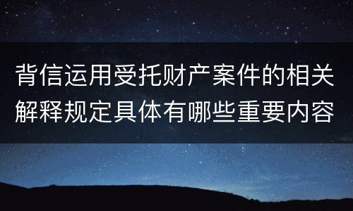 背信运用受托财产案件的相关解释规定具体有哪些重要内容