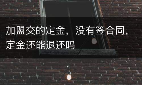 加盟交的定金，没有签合同，定金还能退还吗