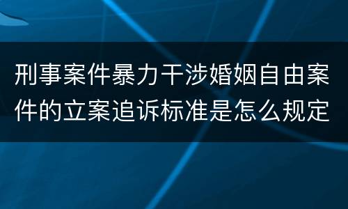 刑事案件暴力干涉婚姻自由案件的立案追诉标准是怎么规定