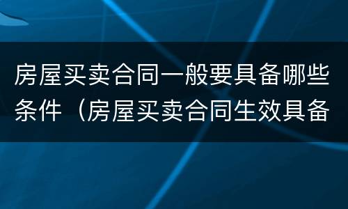 房屋买卖合同一般要具备哪些条件（房屋买卖合同生效具备的条件）