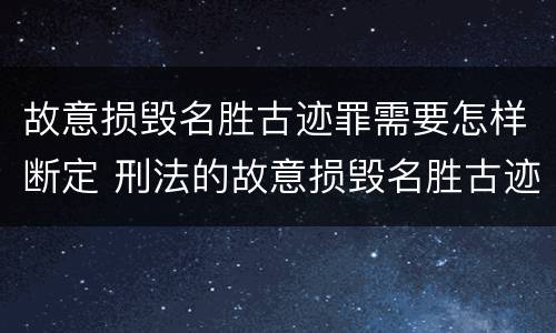 故意损毁名胜古迹罪需要怎样断定 刑法的故意损毁名胜古迹