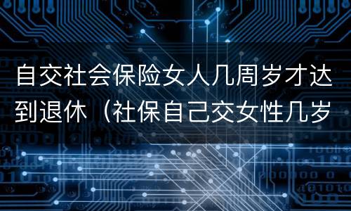 自交社会保险女人几周岁才达到退休（社保自己交女性几岁可以退休）