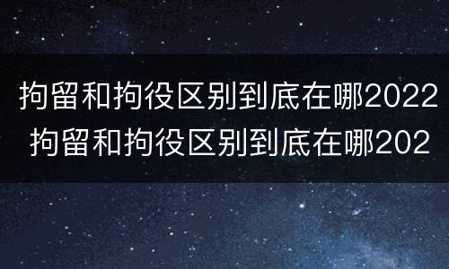 拘留和拘役区别到底在哪2022 拘留和拘役区别到底在哪2022年