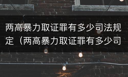 两高暴力取证罪有多少司法规定（两高暴力取证罪有多少司法规定）