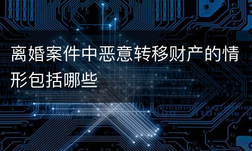 离婚案件中恶意转移财产的情形包括哪些
