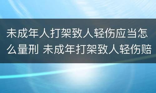 未成年人打架致人轻伤应当怎么量刑 未成年打架致人轻伤赔偿