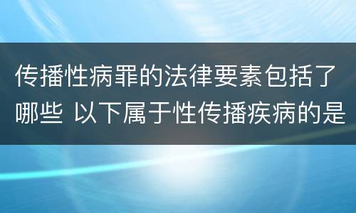 传播性病罪的法律要素包括了哪些 以下属于性传播疾病的是