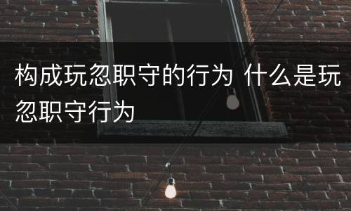 构成玩忽职守的行为 什么是玩忽职守行为