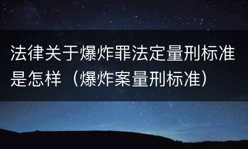 法律关于爆炸罪法定量刑标准是怎样（爆炸案量刑标准）