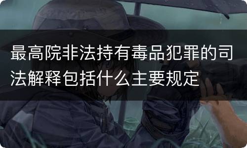 最高院非法持有毒品犯罪的司法解释包括什么主要规定