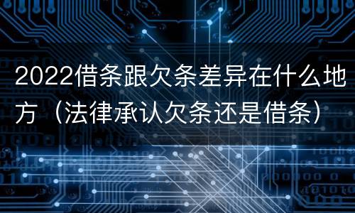 2022借条跟欠条差异在什么地方（法律承认欠条还是借条）