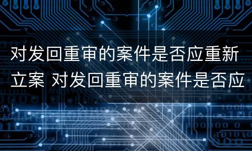 对发回重审的案件是否应重新立案 对发回重审的案件是否应重新立案侦查