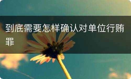 到底需要怎样确认对单位行贿罪