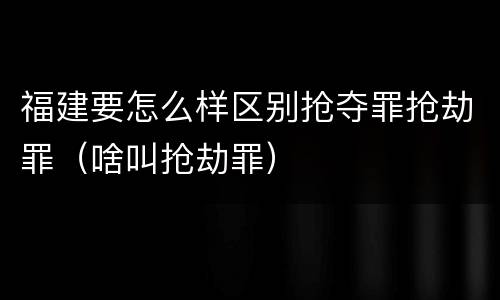 福建要怎么样区别抢夺罪抢劫罪（啥叫抢劫罪）