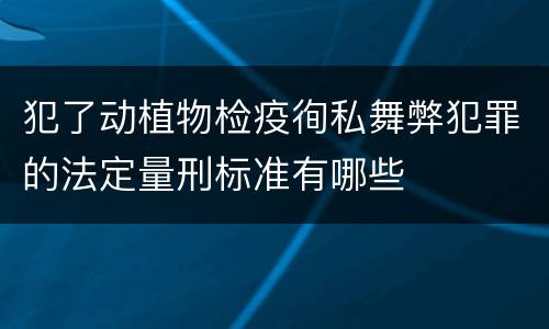 犯了动植物检疫徇私舞弊犯罪的法定量刑标准有哪些