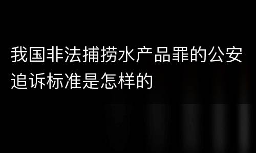 我国非法捕捞水产品罪的公安追诉标准是怎样的
