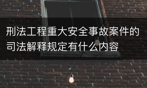 刑法工程重大安全事故案件的司法解释规定有什么内容