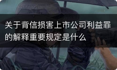 关于背信损害上市公司利益罪的解释重要规定是什么