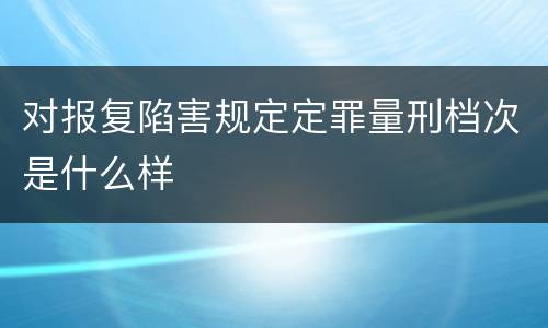 对报复陷害规定定罪量刑档次是什么样