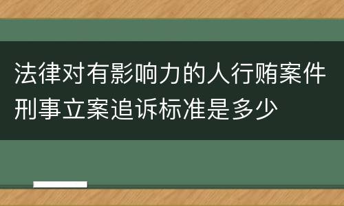 法律对有影响力的人行贿案件刑事立案追诉标准是多少